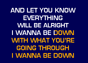 AND LET YOU KNOW

EVERYTHING
WILL BE ALFIIGHT

I WANNA BE DOWN
WTH WHAT YOU'RE
GOING THROUGH
I WANNA BE DOWN