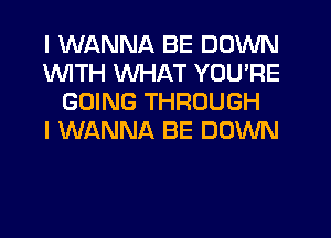 I WANNA BE DOWN
1WITH WHAT YOU'RE
GOING THROUGH
I WANNA BE DOWN