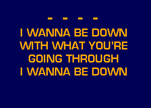 I WANNA BE DOWN
1WITH WHAT YOU'RE
GOING THROUGH
I WANNA BE DOWN