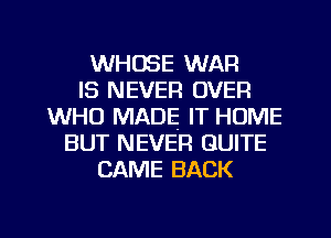 WHOSE WAR
IS NEVER OVER
WHO MADE IT HUME
BUT NEVER QUITE
CAME BACK