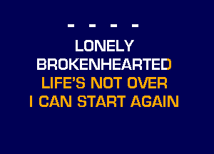 LONELY
BROKENHEARTED
LIFE'S NOT OVER
I CAN START AGAIN