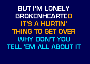 BUT I'M LONELY
BROKENHEARTED
ITS A HURTIN'
THING TO GET OVER
WHY DON'T YOU
TELL 'EM ALL ABOUT IT