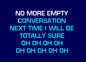 NO MORE EMPTY
CONVERSATION
NEXT TIME I WILL BE
TOTALLY SURE
0H 0H 0H 0H
0H 0H 0H OH OH