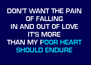 DON'T WANT THE PAIN
0F FALLING
IN AND OUT OF LOVE
ITS MORE
THAN MY POOR HEART
SHOULD ENDURE