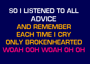 SO I LISTENED TO ALL
ADVICE
AND REMEMBER
EACH TIME I CRY
ONLY BROKENHEARTED