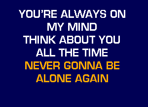 YOU'RE ALWAYS ON
MY MIND
THINK ABOUT YOU
ALL THE TIME
NEVER GONNA BE
ALONE AGAIN