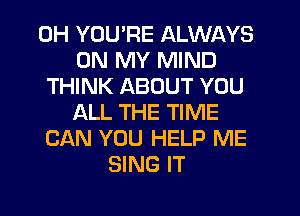 0H YOU'RE ALWAYS
ON MY MIND
THINK ABOUT YOU
ALL THE TIME
CAN YOU HELP ME
SING IT