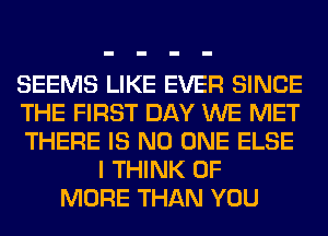 SEEMS LIKE EVER SINCE
THE FIRST DAY WE MET
THERE IS NO ONE ELSE
I THINK OF
MORE THAN YOU