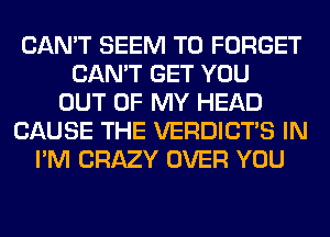 CAN'T SEEM TO FORGET
CAN'T GET YOU
OUT OF MY HEAD
CAUSE THE VERDICTS IN
I'M CRAZY OVER YOU