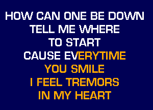 HOW CAN ONE BE DOWN
TELL ME WHERE
TO START
CAUSE EVERYTIME
YOU SMILE
I FEEL TREMORS
IN MY HEART