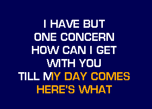 I HAVE BUT
ONE CONCERN
HOW CAN I GET

'WITH YOU

TILL MY DAY COMES
HERE'S WHAT