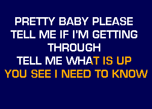 PRETTY BABY PLEASE
TELL ME IF I'M GETTING
THROUGH
TELL ME WHAT IS UP
YOU SEE I NEED TO KNOW