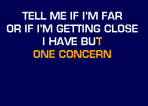 TELL ME IF I'M FAR
OR IF I'M GETTING CLOSE
I HAVE BUT
ONE CONCERN