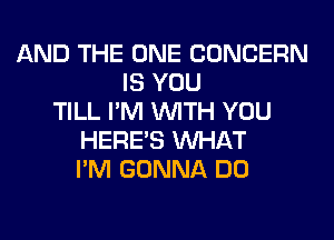 AND THE ONE CONCERN
IS YOU
TILL I'M WITH YOU
HERES WHAT
I'M GONNA DO