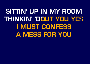 SITI'IN' UP IN MY ROOM
THINKIM 'BOUT YOU YES
I MUST CONFESS
A MESS FOR YOU