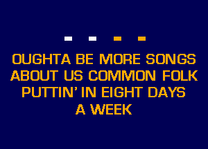 OUGHTA BE MORE SONGS
ABOUT US COMMON FOLK
PU'ITIN' IN EIGHT DAYS

A WEEK