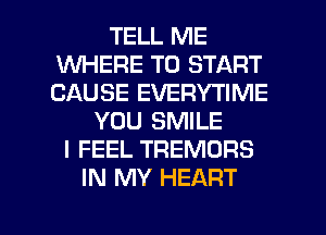 TELL ME
WHERE TO START
CAUSE EVERYTIME

YOU SMILE
I FEEL TREMORS
IN MY HEART

g