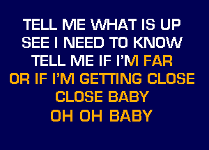 TELL ME WHAT IS UP
SEE I NEED TO KNOW
TELL ME IF I'M FAR
OR IF I'M GETTING CLOSE
CLOSE BABY

0H 0H BABY