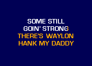 SOME STILL
GUIN' STRONG

THERE'S WAYLON
HANK MY DADDY