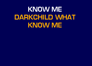 KNOW ME
DARKCHILD WHAT
KNOW ME