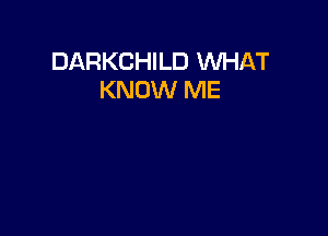 DARKCHILD WHAT
KNOW ME