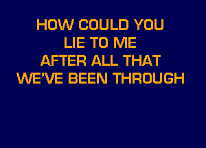 HOW COULD YOU
LIE TO ME
AFTER ALL THAT
WE'VE BEEN THROUGH