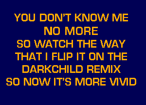 YOU DON'T KNOW ME

NO MORE
80 WATCH THE WAY
THAT I FLIP IT ON THE
DARKCHILD REMIX
80 NOW ITS MORE VIVID