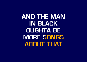 AND THE MAN
IN BLACK
OUGHTA BE

MORE SONGS
ABOUT THAT