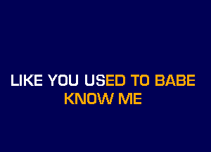 LIKE YOU USED TO BABE
KNOW ME