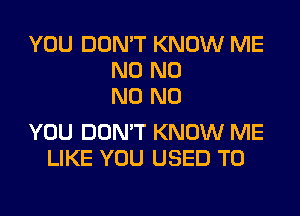 YOU DON'T KNOW ME
N0 N0
N0 N0

YOU DON'T KNOW ME
LIKE YOU USED TO