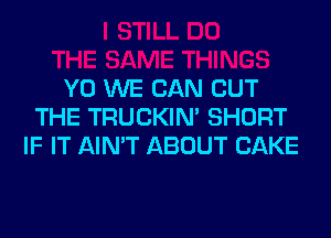 Y0 WE CAN BUT
THE TRUCKIN' SHORT
IF IT AIN'T ABOUT CAKE