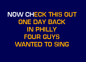 NOW CHECK THIS OUT
ONE DAY BACK
IN PHILLY

FOUR GUYS
WANTED TO SING