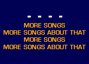 MORE SONGS
MORE SONGS ABOUT THAT
MORE SONGS

MORE SONGS ABOUT THAT