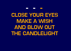 CLOSE YOUR EYES
MAKE A WISH
AND BLOW OUT
THE CANDLELIGHT

g