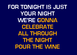 FOR TONIGHT IS JUST
YOUR NIGHT
WERE GONNA
CELEBRATE
ALL THROUGH
THE NIGHT
POUR THE WNE