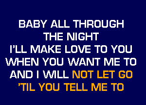 BABY ALL THROUGH
THE NIGHT
I'LL MAKE LOVE TO YOU
WHEN YOU WANT ME TO
AND I WILL NOT LET GO
'TIL YOU TELL ME TO