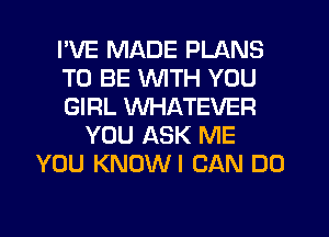 I'VE MADE PLANS
TO BE WITH YOU
GIRL WHATEVER
YOU ASK ME
YOU KNOWI CAN DO