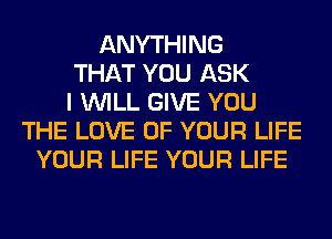 ANYTHING
THAT YOU ASK
I WILL GIVE YOU
THE LOVE OF YOUR LIFE
YOUR LIFE YOUR LIFE