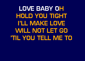 LOVE BABY 0H
HOLD YOU TIGHT
I'LL MAKE LOVE

WILL NOT LET GU
'TIL YOU TELL ME TO