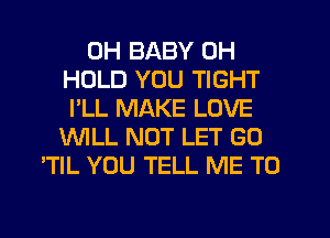 0H BABY 0H
HOLD YOU TIGHT
I'LL MAKE LOVE
WLL NOT LET G0
'TIL YOU TELL ME TO