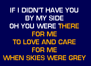 IF I DIDN'T HAVE YOU
BY MY SIDE
0H YOU WERE THERE
FOR ME
TO LOVE AND CARE
FOR ME
WHEN SKIES WERE GREY