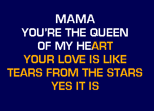 MAMA
YOU'RE THE QUEEN
OF MY HEART
YOUR LOVE IS LIKE
TEARS FROM THE STARS
YES IT IS