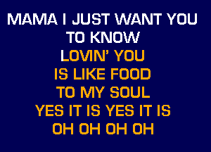 MAMA I JUST WANT YOU
TO KNOW
LOVIN' YOU
IS LIKE FOOD
TO MY SOUL
YES IT IS YES IT IS
0H 0H 0H 0H