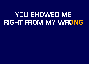 YOU SHOVVED ME
RIGHT FROM MY WRONG