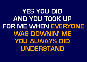 YES YOU DID
AND YOU TOOK UP
FOR ME WHEN EVERYONE
WAS DOWNIN' ME
YOU ALWAYS DID
UNDERSTAND