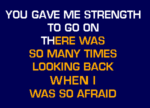 YOU GAVE ME STRENGTH
TO GO ON
THERE WAS
SO MANY TIMES
LOOKING BACK

WHEN I
WAS 30 AFRAID