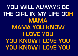 YOU WILL ALWAYS BE
THE GIRL IN MY LIFE 00H
MAMA
MAMA YOU KNOW
I LOVE YOU
YOU KNOWI LOVE YOU
YOU KNOWI LOVE YOU