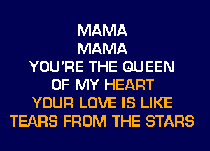 MAMA
MAMA
YOU'RE THE QUEEN
OF MY HEART
YOUR LOVE IS LIKE
TEARS FROM THE STARS