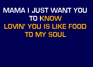 MAMA I JUST WANT YOU
TO KNOW
LOVIN' YOU IS LIKE FOOD
TO MY SOUL