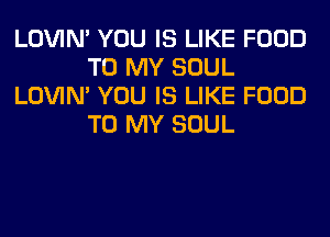 LOVIN' YOU IS LIKE FOOD
TO MY SOUL
LOVIN' YOU IS LIKE FOOD
TO MY SOUL